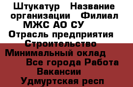 Штукатур › Название организации ­ Филиал МЖС АО СУ-155 › Отрасль предприятия ­ Строительство › Минимальный оклад ­ 35 000 - Все города Работа » Вакансии   . Удмуртская респ.,Сарапул г.